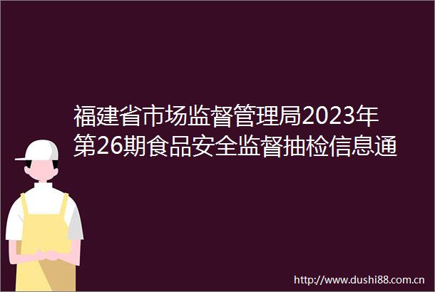 福建省市场监督管理局2023年第26期食品安全监督抽检信息通告
