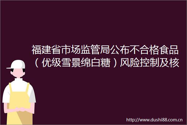 福建省市场监管局公布不合格食品（优级雪景绵白糖）风险控制及核查处置情况