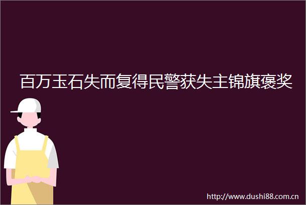 百万玉石失而复得获失主锦旗褒奖