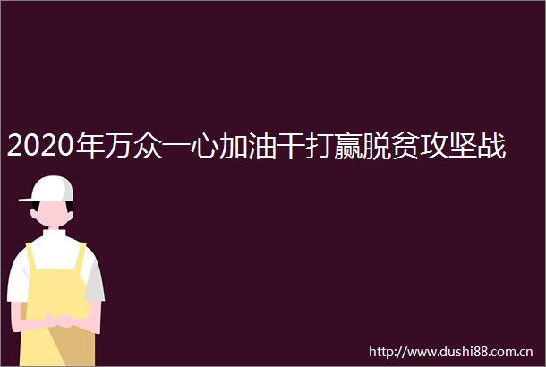 2020年万众一心加油干打赢脱贫攻坚战