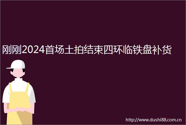 刚刚2024首场土拍结束四环临铁盘补货