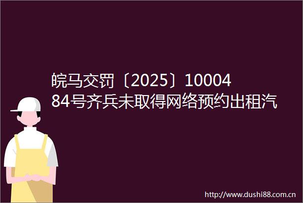 皖马交罚〔2025〕1000484号齐兵未取得网络预约出租汽车运输证擅自从事网约车经营活动案