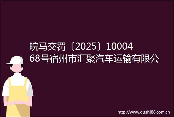 皖马交罚〔2025〕1000468号宿州市汇聚汽车运输有限公司货运经营者未经批准驾驶车货总重超过七十五吨的货运车辆案