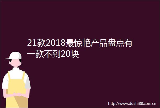 21款2018最惊艳产品盘点有一款不到20块