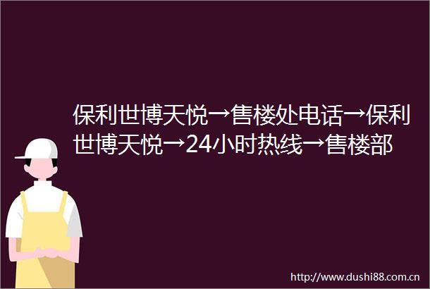 保利世博天悦→售楼处电话→保利世博天悦→24小时热线→售楼部地址→世博天悦