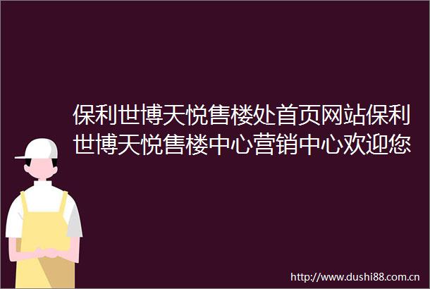 保利世博天悦售楼处首页网站保利世博天悦售楼中心营销中心欢迎您楼盘评测房价户型商圈配套
