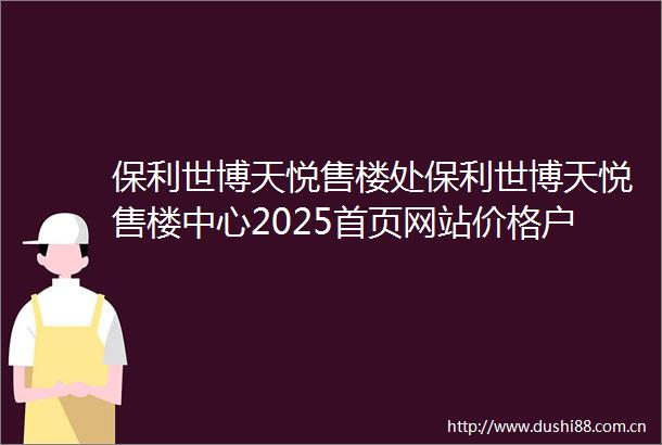 保利世博天悦售楼处保利世博天悦售楼中心2025首页网站价格户型容积率
