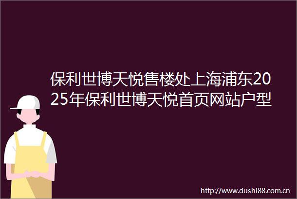 保利世博天悦售楼处上海浦东2025年保利世博天悦首页网站户型配套小区环境上海房天下