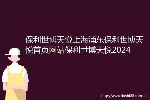 保利世博天悦上海浦东保利世博天悦首页网站保利世博天悦2024年最新房价保利世博天悦小区环境保利世博天悦户型停车位