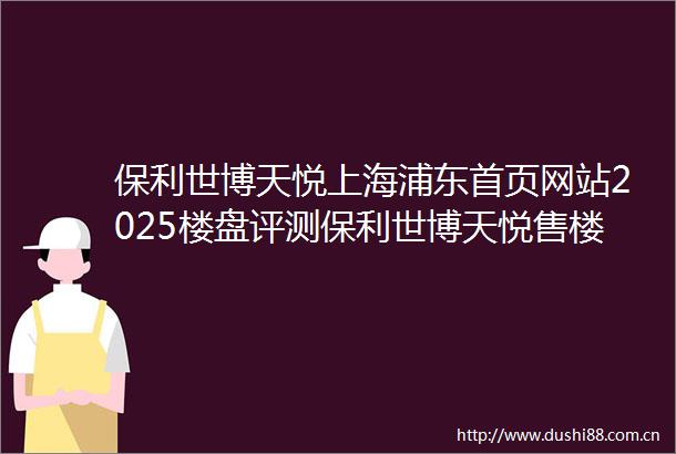 保利世博天悦上海浦东首页网站2025楼盘评测保利世博天悦售楼处电话最新价格配套户型