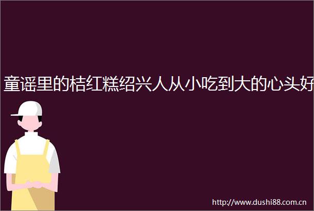 童谣里的桔红糕绍兴人从小吃到大的心头好