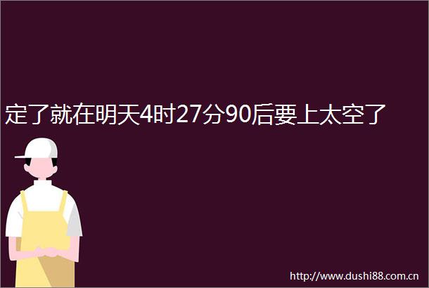 定了就在明天4时27分90后要上太空了