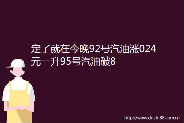 定了就在今晚92号汽油涨024元一升95号汽油破8