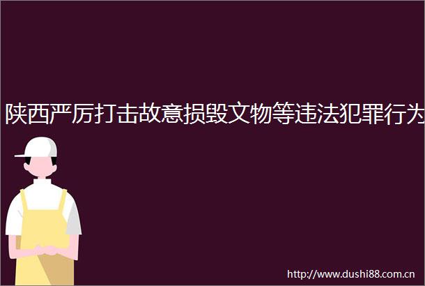 陕西严厉打击故意损毁文物等行为