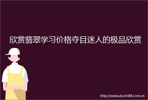 欣赏翡翠学习价格夺目迷人的极品欣赏