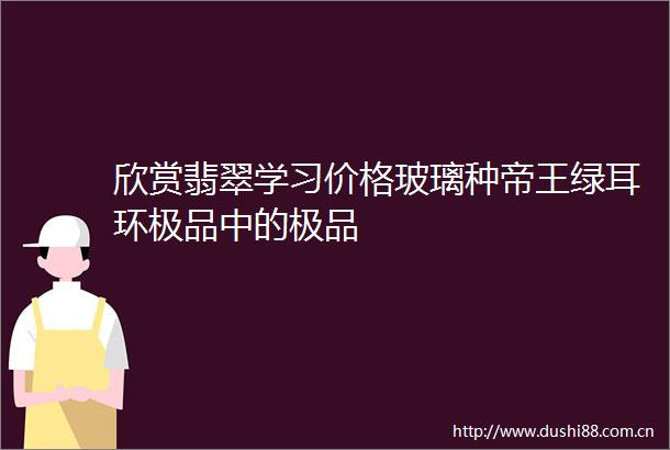 欣赏翡翠学习价格玻璃种帝王绿耳环极品中的极品