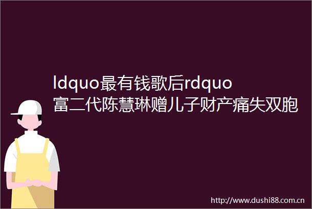 ldquo最有钱歌后rdquo富二代陈慧琳赠儿子财产痛失双胞胎女儿是她一生的痛