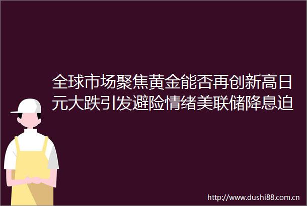 全球市场聚焦黄金能否再创新高日元大跌引发避险情绪美联储降息迫在眉睫