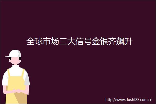 全球市场三大信号金银齐飙升