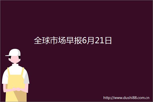 全球市场早报6月21日