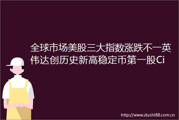 全球市场美股三大指数涨跌不一英伟达创历史新高稳定币第一股Circle跌近11