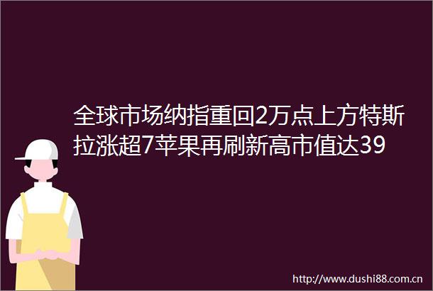 全球市场纳指重回2万点上方特斯拉涨超7苹果再刷新高市值达39万亿