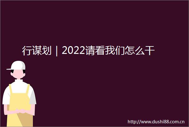 行谋划｜2022请看我们怎么干