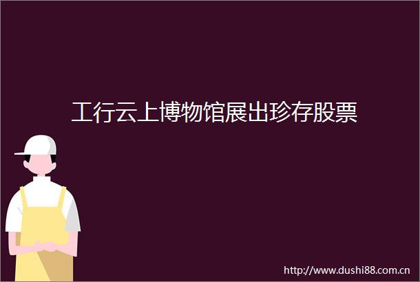 工行云上博物馆展出珍存股票