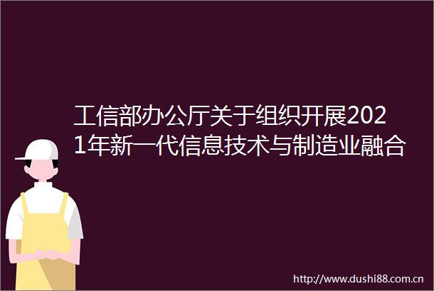 工信部办公厅关于组织开展2021年新一代信息技术与制造业融合发展试点示范申报工作的通知