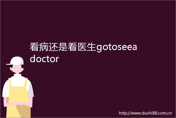 看病还是看医生gotoseeadoctor