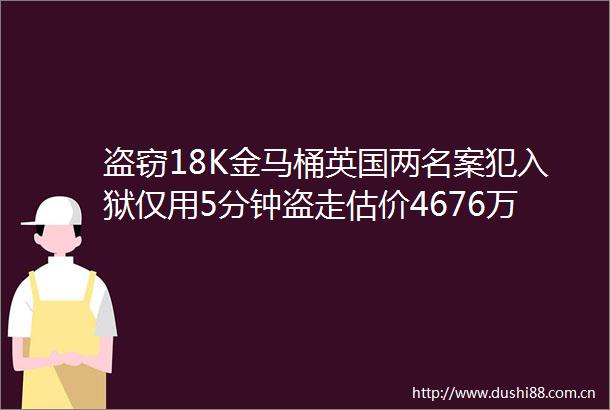 盗窃18K金马桶英国两名案犯入狱仅用5分钟盗走估价4676万元
