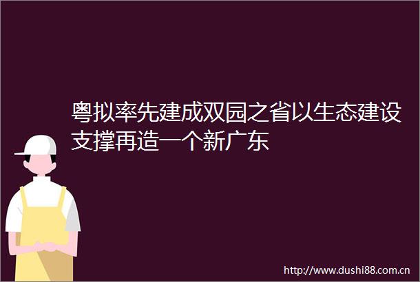 粤拟率先建成双园之省以生态建设支撑再造一个新广东