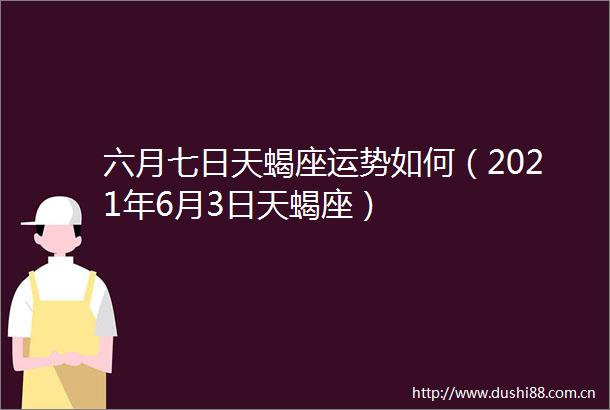 六月七日天蝎座运势如何（2021年6月3日天蝎座）