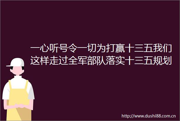 一心听号令一切为打赢十三五我们这样走过全军落实十三五规划奋力实现强军目标