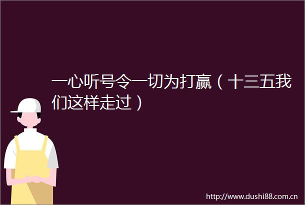 一心听号令一切为打赢（十三五我们这样走过）