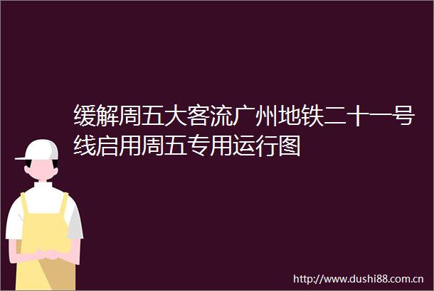 缓解周五大客流广州地铁二十一号线启用周五专用运行图