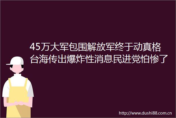 45万大军包围终于动真格台海传出性消息民进党怕惨了