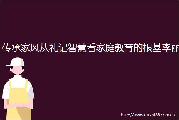 传承家风从礼记智慧看家庭教育的根基李丽