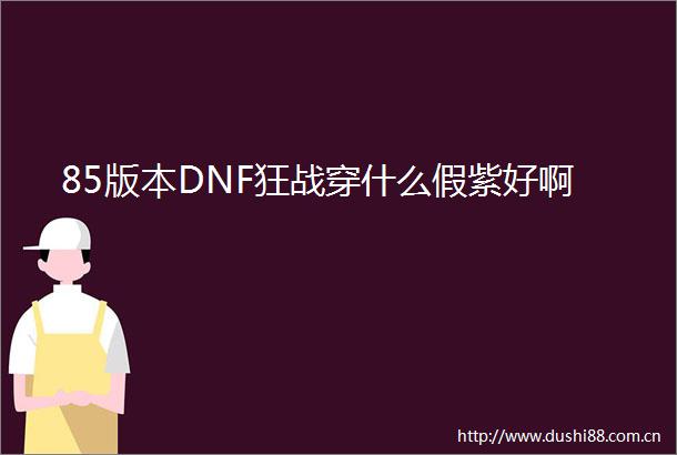 85版本DNF狂战穿什么假紫好啊