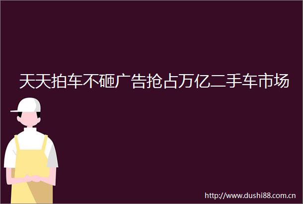 天天拍车不砸抢占万亿二手车市场