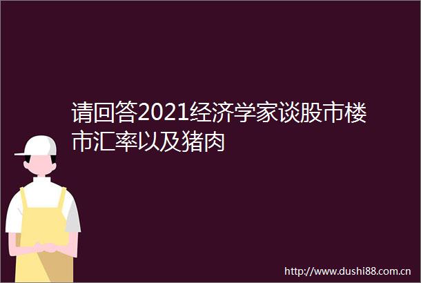 请回答2021经济学家谈股市楼市汇率以及猪肉