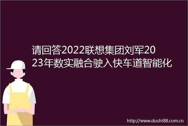请回答2022联想集团刘军2023年数实融合驶入快车道智能化转型助力高质量发展