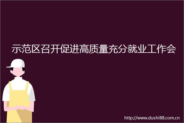 示范区召开促进高质量充分就业工作会