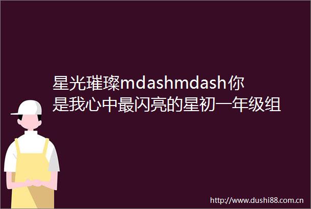 星光璀璨mdashmdash你是我心中最闪亮的星初一年级组