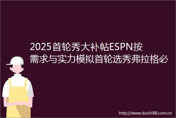 2025首轮秀大补帖ESPN按需求与实力模拟首轮选秀弗拉格必状元