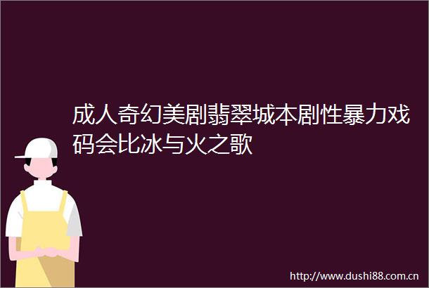 成人奇幻美剧翡翠城本剧性戏码会比冰与火之歌