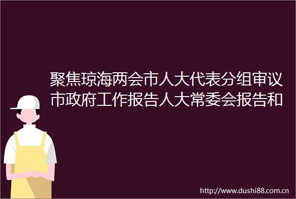 聚焦琼海两会市人大代表分组审议市工作报告人大常委会报告和两院报告等