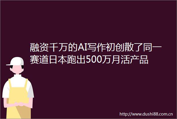 融资千万的AI写作初创散了同一赛道跑出500万月活产品