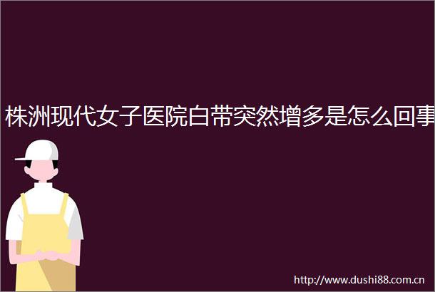 株洲现代女子医院白带突然增多是怎么回事
