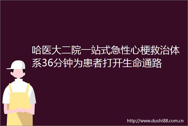 哈医大二院一站式急性心梗救治体系36分钟为患者打开生命通路